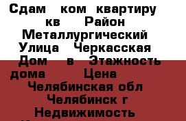 Сдам 1 ком. квартиру 33 кв.  › Район ­ Металлургический › Улица ­ Черкасская › Дом ­ 2в › Этажность дома ­ 10 › Цена ­ 10 000 - Челябинская обл., Челябинск г. Недвижимость » Квартиры аренда   . Челябинская обл.,Челябинск г.